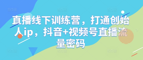 直播线下训练营，打通创始人ip，抖音+视频号直播流量密码-云库资源