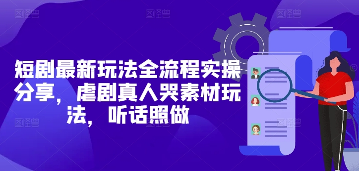 短剧最新玩法全流程实操分享，虐剧真人哭素材玩法，听话照做-云库资源