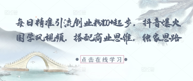每日精准引流创业粉100+起步，抖音爆火国学风视频，搭配商业思维，独家思路-云库资源