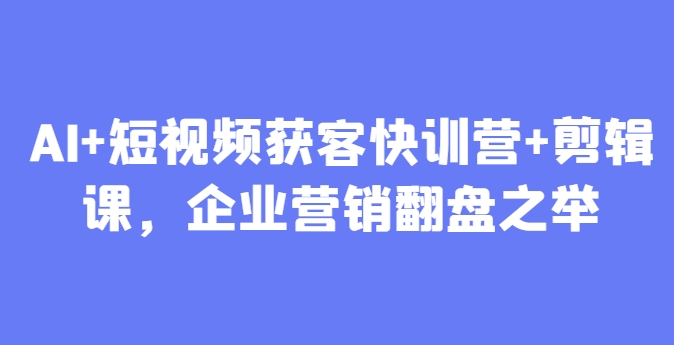 AI+短视频获客快训营+剪辑课，企业营销翻盘之举-云库资源