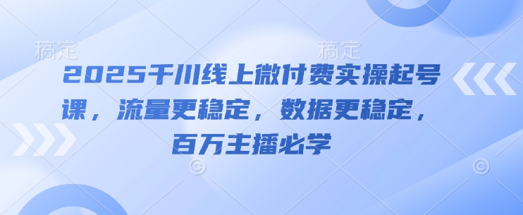 2025千川线上微付费实操起号课，流量更稳定，数据更稳定，百万主播必学-云库资源