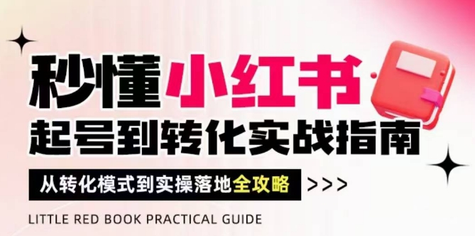 秒懂小红书-起号到转化实战指南，​从转化模式到实操落地全攻略，让你破解流量玄学，做得有结果-云库资源