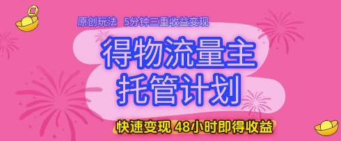 得物流量主托管计划，原创玩法，5分钟三重收益变现，快速变现，48小时即得收益【揭秘】-云库资源
