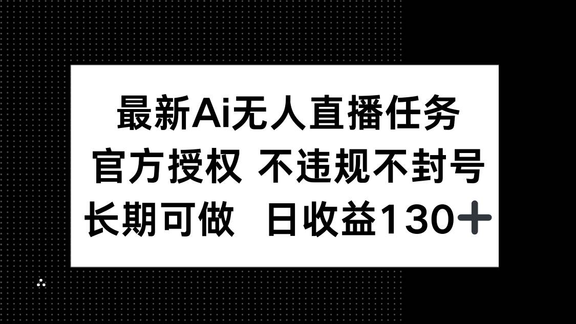 （14570期）最新AI无人直播任务，官方授权 不违规不封号，长期可做，日收益130+-云库资源