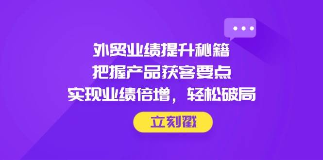 （14567期）外贸业绩提升秘籍，把握产品获客要点，实现业绩倍增，轻松破局-云库资源