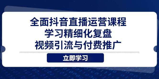 （14558期）全面抖音直播运营课程，学习精细化复盘、视频引流与付费推广-云库资源