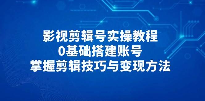 （14557期）影视剪辑号实操教程，0基础搭建账号，掌握剪辑技巧与变现方法-云库资源