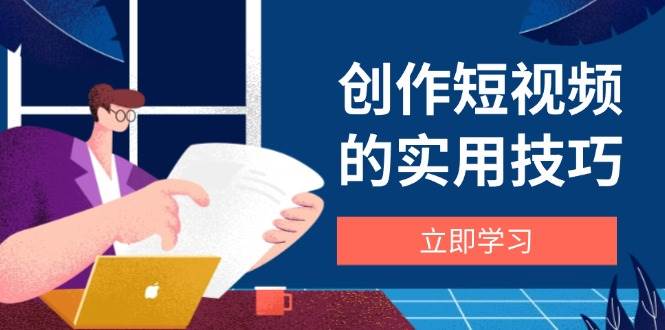 （14556期）创作短视频的实用技巧，剪辑、设备、构图、文案一站式学习攻略-云库资源