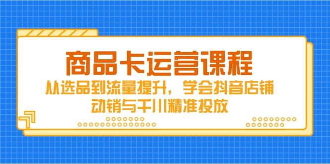 （14612期）商品卡运营课程，从选品到流量提升，学会抖音店铺动销与千川精准投放-云库资源
