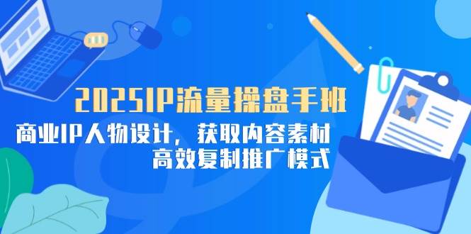 （14609期）2025IP流量操盘手班，商业IP人物设计，获取内容素材，高效复制推广模式-云库资源