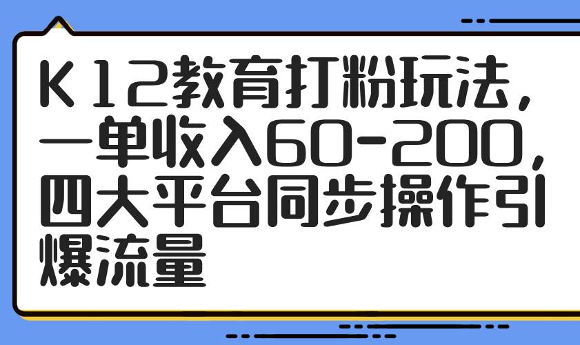 （14641期）K12教育打粉玩法，一单收入60-200，四大平台同步操作引爆流量-云库资源