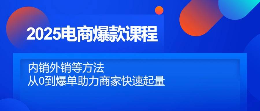 （14644期）2025电商爆款课程，内销外销等方法，从0到爆单助力商家快速起量-云库资源