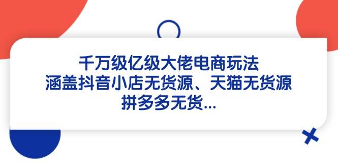 （14643期）千万级亿级大佬电商玩法：涵盖抖音小店无货源、天猫无货源、拼多多无货…-云库资源