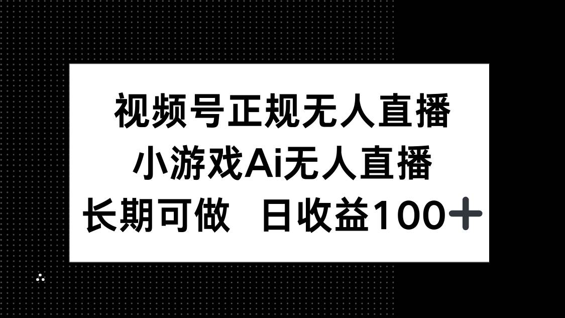 （14670期）视频号正规无人直播，小游戏AI无人直播，长期可做，日收益100+-云库资源