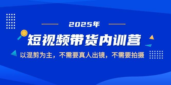 （14692期）2025短视频带货内训营，以混剪为主，不需要真人出镜，不需要拍摄-云库资源