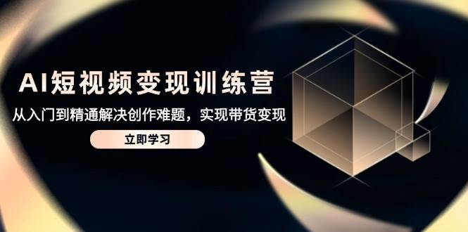 （14685期）AI短视频变现训练营，从入门到精通解决创作难题，实现带货变现-云库资源