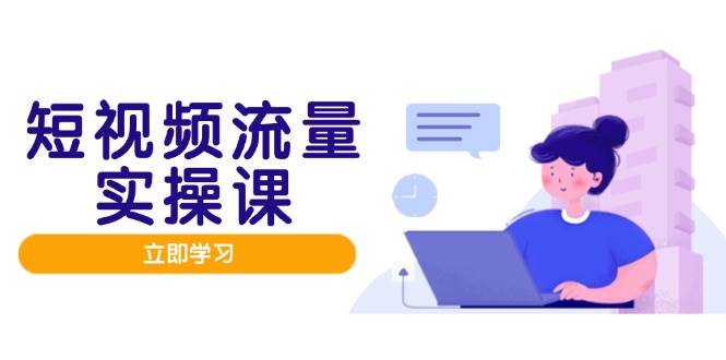 （14727期）短视频流量实战班，人设打造内容优化，矩阵投放管控有序，助力流量变现路-云库资源