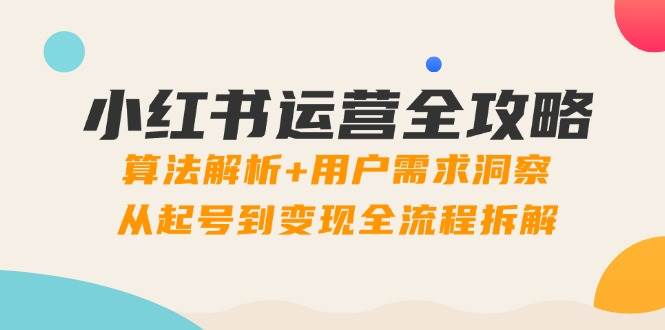 （14725期）小红书运营全攻略：算法解析+用户需求洞察，从起号到变现全流程拆解-云库资源