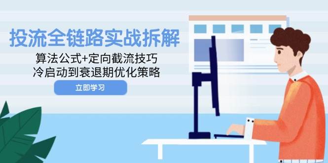 （14724期）投流全链路实战拆解：算法公式+定向截流技巧，冷启动到衰退期优化策略-云库资源