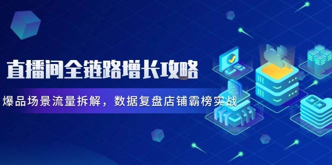 （14721期）直播间全链路增长攻略，爆品场景流量拆解，数据复盘店铺霸榜实战-云库资源