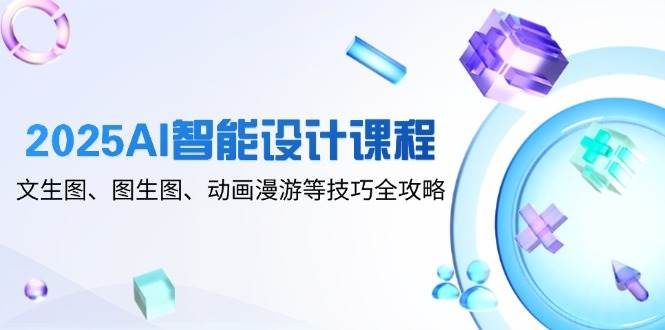 （14720期）2025AI智能设计课程，文生图、图生图、动画漫游等技巧全攻略-云库资源