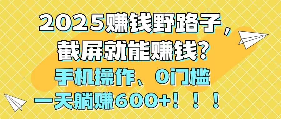 （14771期）2025赚钱野路子，截屏就能赚钱？手机操作0门槛，一天躺赚600+！！！-云库资源