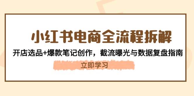 （14770期）小红书电商全流程拆解：开店选品+爆款笔记创作，截流曝光与数据复盘指南-云库资源