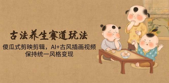 （14765期）古法养生赛道玩法，傻瓜式剪映剪辑，AI+古风插画视频，保持统一风格变现-云库资源