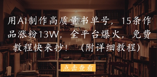 用AI制作高质量书单号，15条作品涨粉13W，全平台爆火，免费教程快来抄(附详细教程)-云库资源