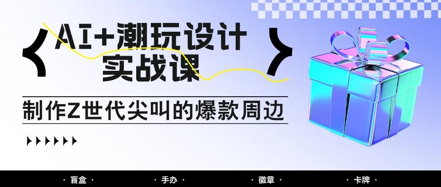 AI+潮玩设计实战课：手把手教你制作Z世代尖叫的爆款周边，自媒体人必学印钞术！-云库资源