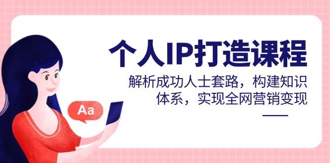 个人IP打造课程，解析成功人士套路，构建知识体系，实现全网营销变现-云库资源