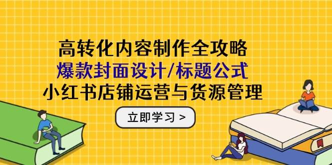 高转化内容制作全攻略：爆款封面设计/标题公式，小红书店铺运营与货源管理-云库资源