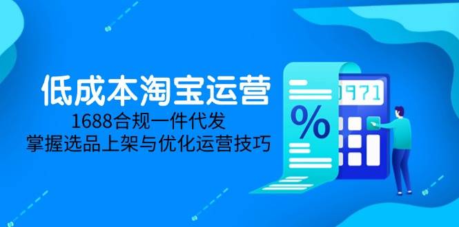 （14806期）低成本淘宝运营-5月更新，1688合规一件代发，掌握选品上架与优化运营技巧-云库资源