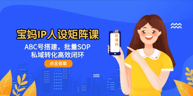 （14821期）宝妈IP人设矩阵课：ABC号搭建，批量SOP，私域转化高效闭环-云库资源