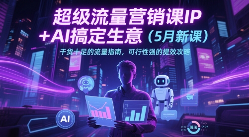 超级流量营销课IP+AI搞定生意（5月新课）干货十足的流量指南，可行性强的提效攻略-云库资源