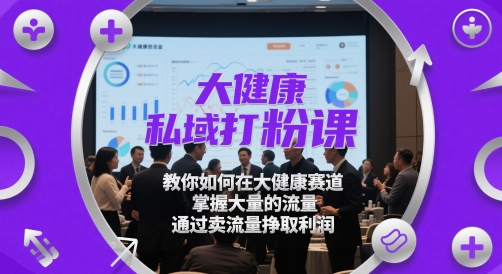 大健康私域打粉课，​教你如何在大健康赛道，掌握大量的流量，通过卖流量挣取利润-云库资源