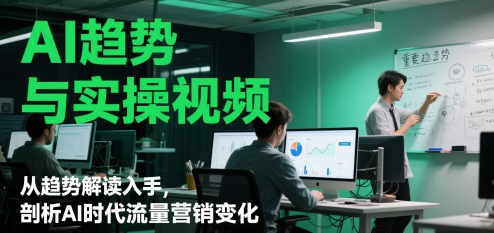 AI趋势与实操视频，从趋势解读入手，剖析AI时代流量营销变化-云库资源