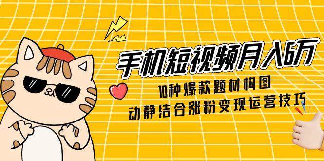 手机短视频月入6万，10种爆款题材构图，动静结合涨粉变现运营技巧-云库资源