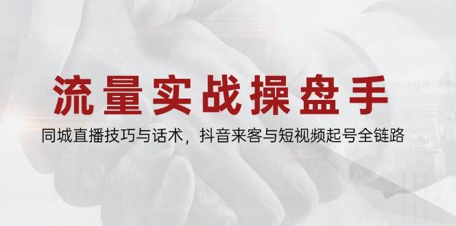 流量实战操盘手，同城直播技巧与话术，抖音来客与短视频起号全链路-云库资源
