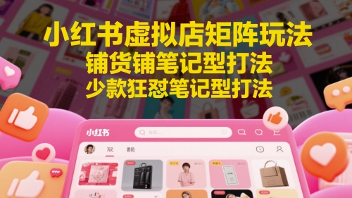 小红书虚拟店矩阵玩法，铺货铺笔记型打法，少款狂怼笔记型打法-云库资源
