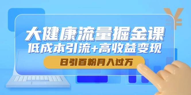 大健康流量掘金课，低成本引流+高收益变现，日引百粉月入过万-云库资源