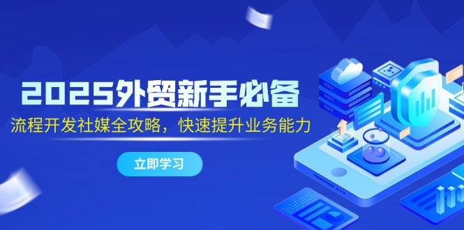 （14829期）2025外贸新手必备，流程开发社媒全攻略，快速提升业务能力-云库资源