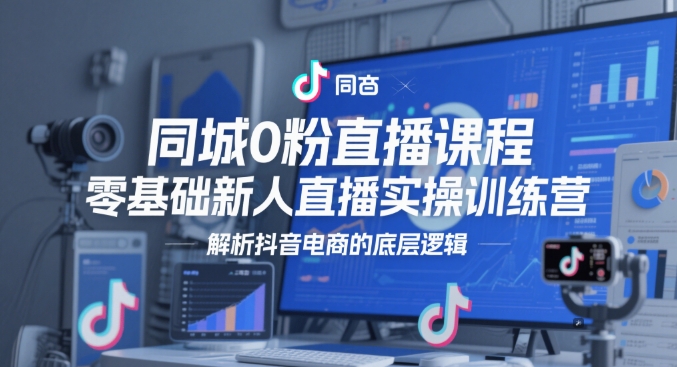 同城0粉直播课程，零基础新人直播实操训练营，解析抖音电商的底层逻辑-云库资源