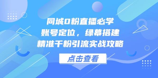 同城0粉直播必学，账号定位，绿幕搭建，精准千粉引流实战攻略-云库资源