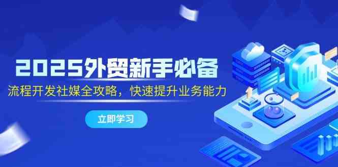 2025外贸新手必备，流程开发社媒全攻略，快速提升业务能力-云库资源