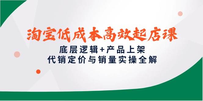 （14842期）淘宝低成本高效起店课，底层逻辑+产品上架，代销定价与销量实操全解-云库资源