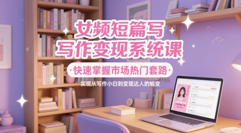女频短篇写作变现系统课，快速掌握市场热门套路，实现从写作小白到变现达人的蜕变-云库资源