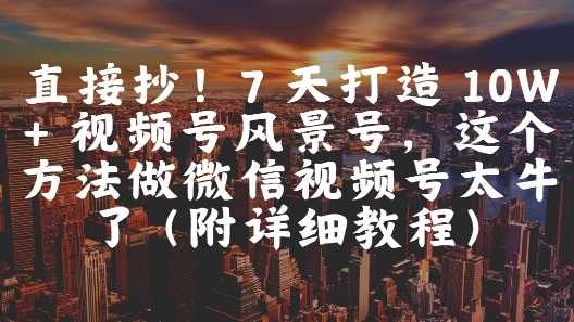 直接抄！7 天打造 10W + 视频号风景号，这个方法做微信视频号太牛了(附详细教程)-云库资源