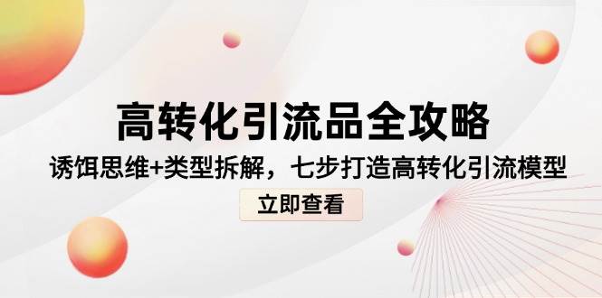 （14849期）高转化引流品全攻略，诱饵思维+类型拆解，七步打造高转化引流模型-云库资源