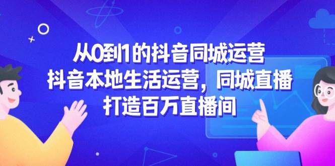 （14863期）从0到1的抖音同城运营，抖音本地生活运营，同城直播，打造百万直播间-云库资源